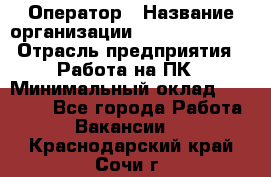 Оператор › Название организации ­ Dimond Style › Отрасль предприятия ­ Работа на ПК › Минимальный оклад ­ 16 000 - Все города Работа » Вакансии   . Краснодарский край,Сочи г.